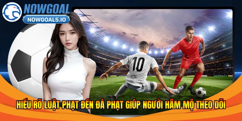 Hiểu rõ luật phạt đền đá phạt giúp người hâm mộ theo dõi